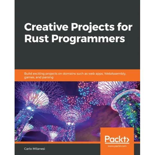Creative Projects for Rust Programmers: Build exciting projects on domains such as web apps, WebAssembly, games, and parsing