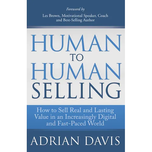 Human to Human Selling: How to Sell Real and Lasting Value in an Increasingly Digital and Fast-Paced World