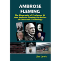 Ambrose Fleming: The Biography of Professor Sir John Ambrose Fleming, the Father of Electronic Technology