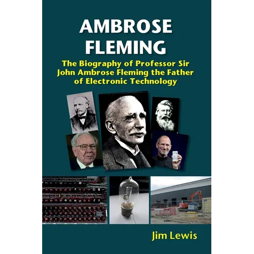 Ambrose Fleming: The Biography of Professor Sir John Ambrose Fleming, the Father of Electronic Technology