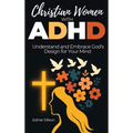 Christian Women with ADHD: Understand and Embrace God's Design for Your Mind