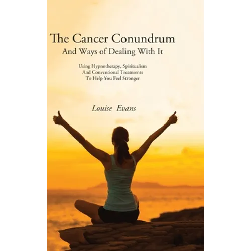 The Cancer Conundrum And Ways of Dealing With It: Using Hypnotherapy, Spiritualism and Conventional Treatments to Help You Feel Stronger