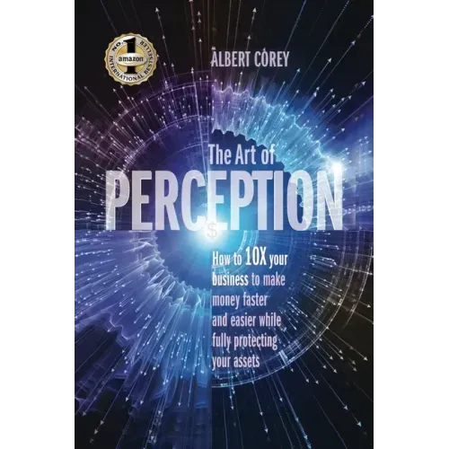 The Art of Perception: How to 10X Your Business to Make Money Faster and Easier While Fully Protecting Your Assets
