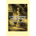 Lithography for Artists - A Complete Account of How to Grind, Draw Upon, Etch, and Print from the Stone