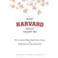 What Harvard Really Taught Me: 30+ Accepted College Application Essays & Reflections on Life at Harvard