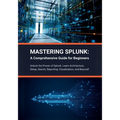 Mastering Splunk: A Comprehensive Guide for Beginners: Unlock the Power of Splunk: Learn Architecture, Setup, Search, Reporting, Visuali