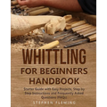 Whittling for Beginners Handbook: Starter Guide with Easy Projects, Step by Step Instructions and Frequently Asked Questions (FAQs)
