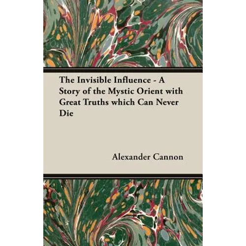 The Invisible Influence - A Story of the Mystic Orient with Great Truths which Can Never Die