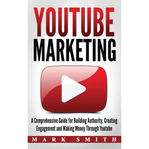YouTube Marketing: A Comprehensive Guide for Building Authority, Creating Engagement and Making Money Through Youtube
