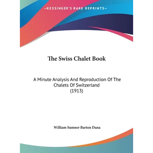 The Swiss Chalet Book: A Minute Analysis And Reproduction Of The Chalets Of Switzerland (1913)