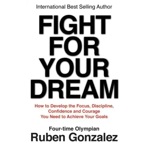 Fight for Your Dream: How to Develop the Focus, Discipline, Confidence and Courage You Need to Achieve Your Goals