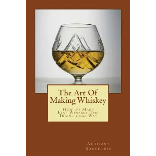 The Art Of Making Whiskey: How To Make Fine Whiskey The Traditional Way