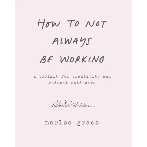 How to Not Always Be Working: A Toolkit for Creativity and Radical Self-Care