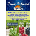 Fruit Infused Water 60 Healthy and DeliciousRecipes You Can Easily Make At Home (Refreshing Drink Recipes For Better Health, Increased Metabolism, Wei