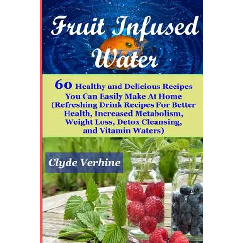 Fruit Infused Water 60 Healthy and DeliciousRecipes You Can Easily Make At Home (Refreshing Drink Recipes For Better Health, Increased Metabolism, Wei