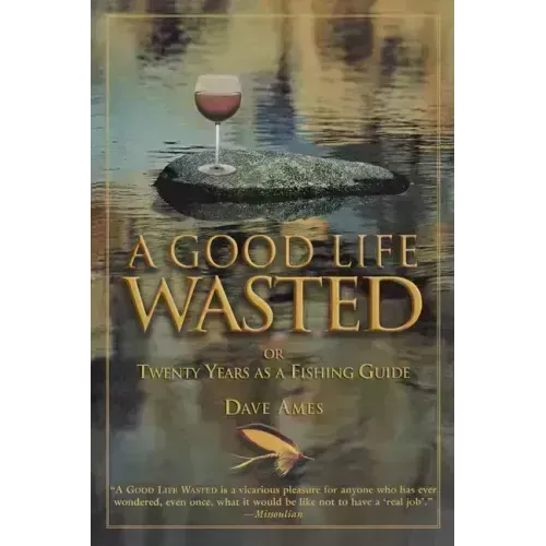 Good Life Wasted: Or Twenty Years As A Fishing Guide