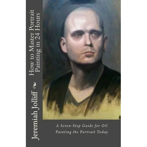 How to Master Portrait Painting in 24 Hours: A Seven-Step Guide for Oil Painting the Portrait Today