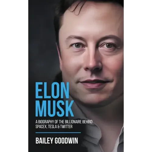 Elon Musk: A Biography of the Billionaire Behind SpaceX, Tesla & Twitter