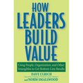 How Leaders Build Value: Using People, Organization, and Other Intangibles to Get Bottom-Line Results