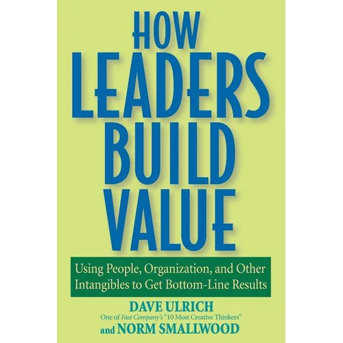 How Leaders Build Value: Using People, Organization, and Other Intangibles to Get Bottom-Line Results