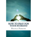 How to Pray for Your Husband: Bless Your Husband Everyday