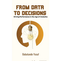From Data To Decisions: Driving Performance in the Age of Analytics