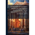 A History of Savings Banks in the United States From Their Inception in the 1816 Down to 1874