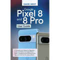 Google Pixel 8 & 8 Pro User Guide: A Complete User Manual for Beginners to Use and Master the Google Pixel 8 Series, Including Troubleshooting Hacks,