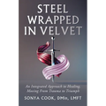 Steel Wrapped In Velvet: An Integrated Approach to Healing, Moving From Trauma to Triumph