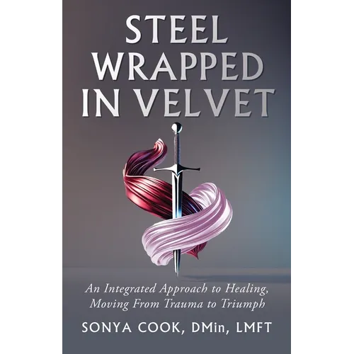 Steel Wrapped In Velvet: An Integrated Approach to Healing, Moving From Trauma to Triumph