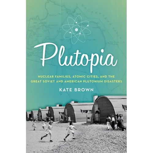 Plutopia: Nuclear Families, Atomic Cities, and the Great Soviet and American Plutonium Disasters