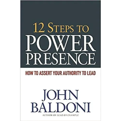 12 Steps to Power Presence: How to Assert Your Authority to Lead
