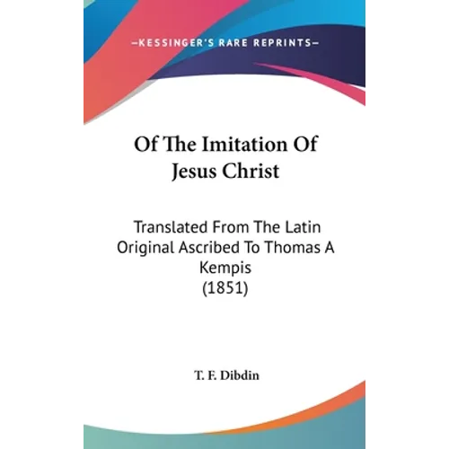 Of The Imitation Of Jesus Christ: Translated From The Latin Original Ascribed To Thomas A Kempis (1851)