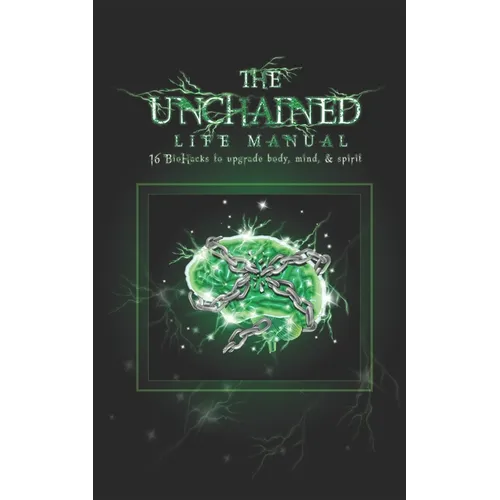 The Unchained Life Manual: 16 Biohacks to Upgrade Body, Mind, and Spirit