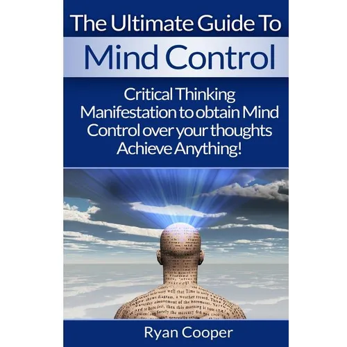 Mind Control: Critical Thinking And Manifestation To Obtain Mind Control Over Your Thoughts And Achieve Anything!
