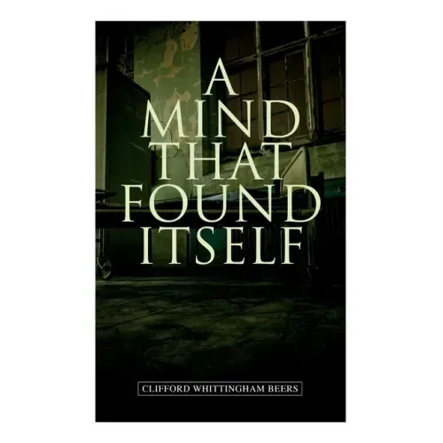A Mind That Found Itself: A Groundbreaking Memoir Which Influenced Normalizing Mental Health Issues & Mental Hygiene