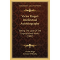 Victor Hugo's Intellectual Autobiography: Being The Last Of The Unpublished Works (1907)