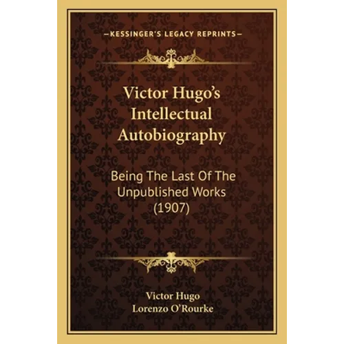 Victor Hugo's Intellectual Autobiography: Being The Last Of The Unpublished Works (1907)