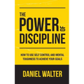 The Power of Discipline: How to Use Self Control and Mental Toughness to Achieve Your Goals