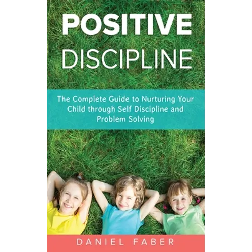 Positive Discipline: The Complete Guide to Nurturing Your Child through Self Discipline and Problem Solving