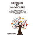 CONTROLLING THE UNCONTROLLABLE A Teacher's Guide to Behaviour Management and Teaching