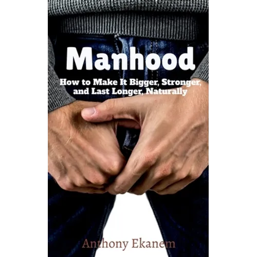 Manhood: How to Make It Bigger, Stronger, and Last Longer, Naturally