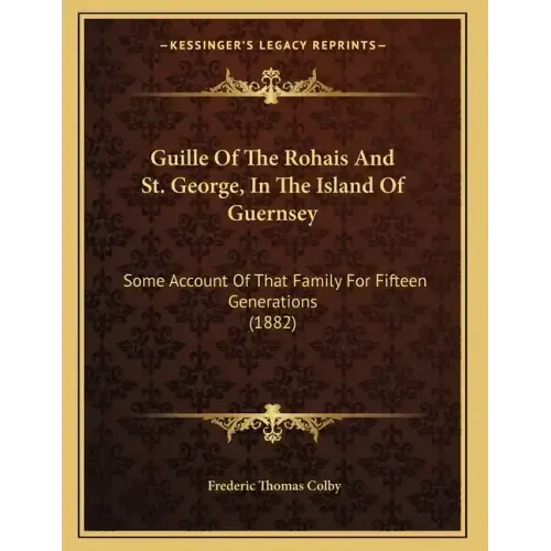Guille Of The Rohais And St. George, In The Island Of Guernsey: Some Account Of That Family For Fifteen Generations (1882)