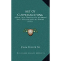 Art Of Coppersmithing: A Practical Treatise On Working Sheet Copper Into All Forms (1911)