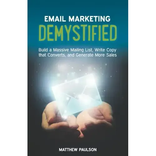 Email Marketing Demystified: Build a Massive Mailing List, Write Copy that Converts and Generate More Sales