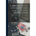 A Treatise On the Decorative Part of Civil Architecture; Volume 1