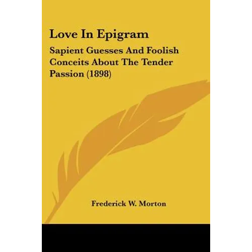 Love In Epigram: Sapient Guesses And Foolish Conceits About The Tender Passion (1898)