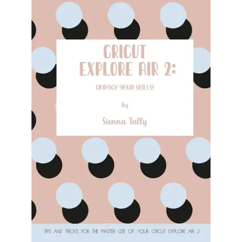 Cricut Explore Air 2: Unpack Your Skills! Tips and Tricks for the Master Use of Your Cricut Explore