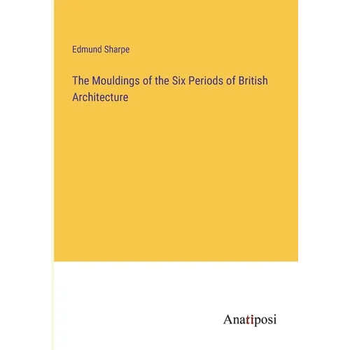 The Mouldings of the Six Periods of British Architecture