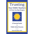Trusting Your Child's Teachers: at Times You May Disagree: A Parental Guide to Public School Success